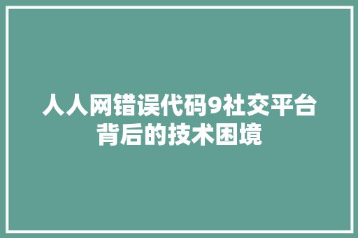 人人网错误代码9社交平台背后的技术困境