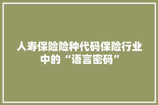 人寿保险险种代码保险行业中的“语言密码”