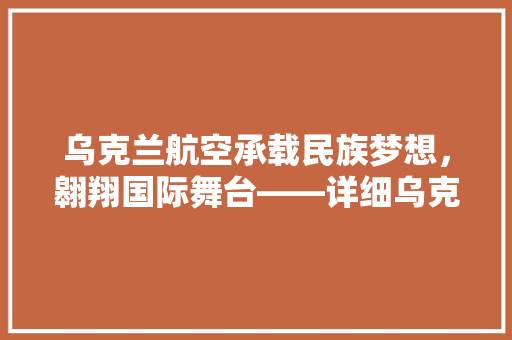 乌克兰航空承载民族梦想，翱翔国际舞台——详细乌克兰航空的发展之路