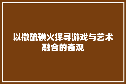 以撒硫磺火探寻游戏与艺术融合的奇观  第1张