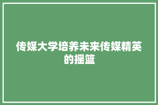 传媒大学培养未来传媒精英的摇篮