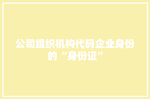 公司组织机构代码企业身份的“身份证”