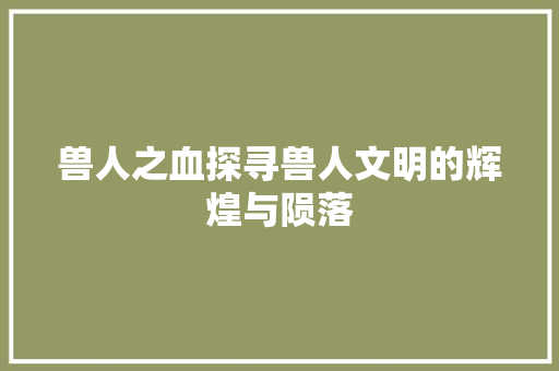 兽人之血探寻兽人文明的辉煌与陨落