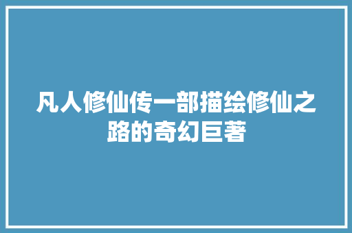凡人修仙传一部描绘修仙之路的奇幻巨著