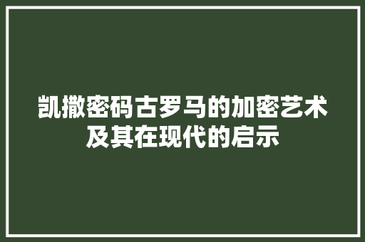 凯撒密码古罗马的加密艺术及其在现代的启示