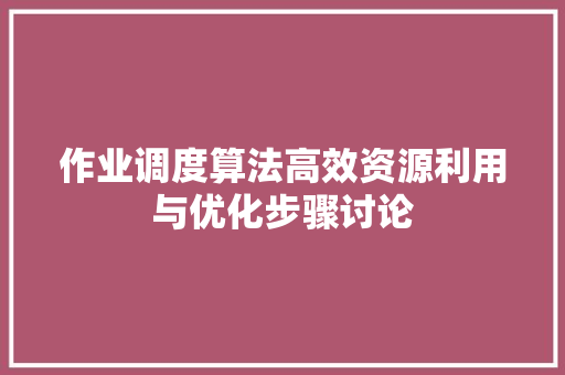作业调度算法高效资源利用与优化步骤讨论
