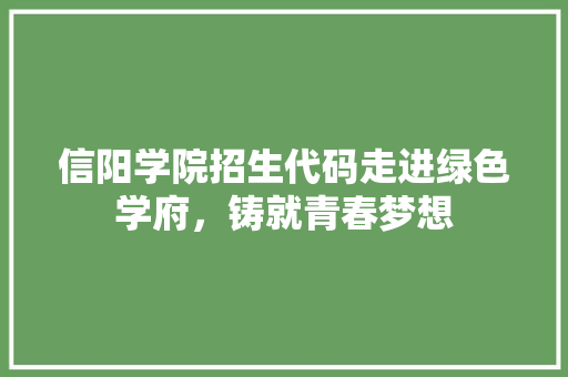 信阳学院招生代码走进绿色学府，铸就青春梦想