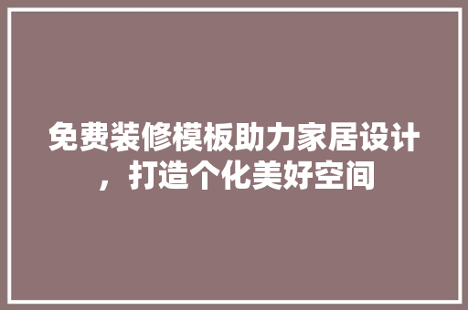 免费装修模板助力家居设计，打造个化美好空间