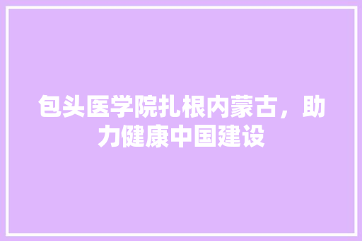 包头医学院扎根内蒙古，助力健康中国建设