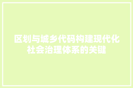 区划与城乡代码构建现代化社会治理体系的关键