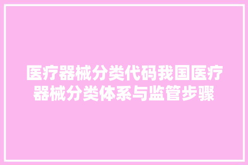 医疗器械分类代码我国医疗器械分类体系与监管步骤