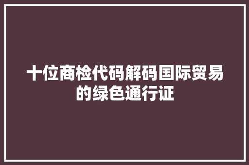 十位商检代码解码国际贸易的绿色通行证