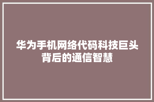 华为手机网络代码科技巨头背后的通信智慧
