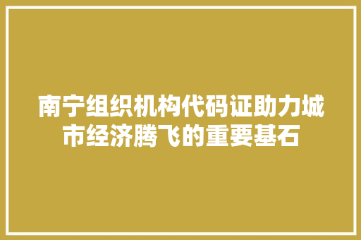 南宁组织机构代码证助力城市经济腾飞的重要基石