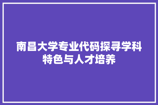 南昌大学专业代码探寻学科特色与人才培养