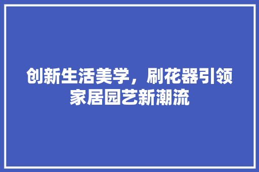 创新生活美学，刷花器引领家居园艺新潮流
