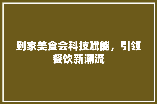 到家美食会科技赋能，引领餐饮新潮流