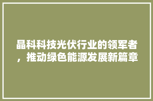 晶科科技光伏行业的领军者，推动绿色能源发展新篇章