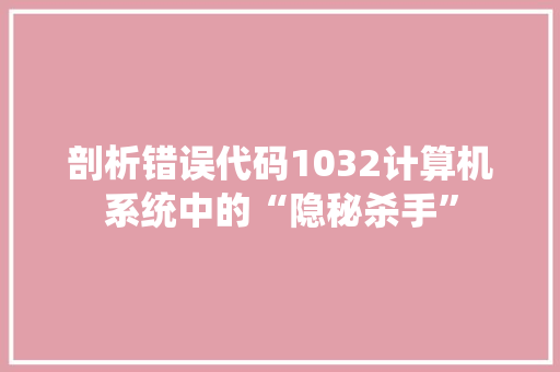 剖析错误代码1032计算机系统中的“隐秘杀手”