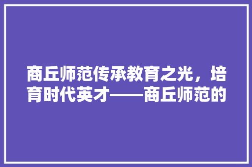 商丘师范传承教育之光，培育时代英才——商丘师范的招生代码与文化内涵
