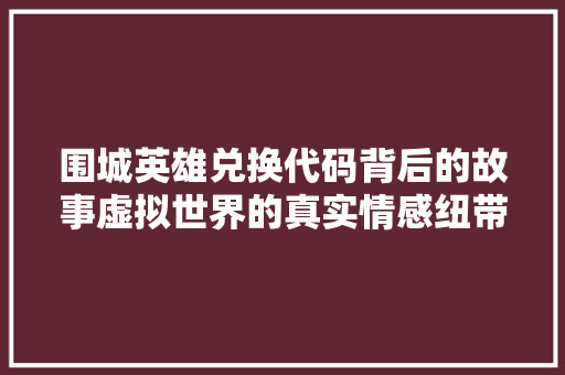 围城英雄兑换代码背后的故事虚拟世界的真实情感纽带