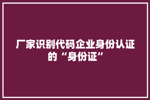厂家识别代码企业身份认证的“身份证”