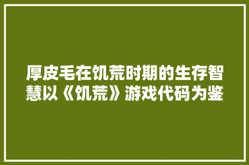 厚皮毛在饥荒时期的生存智慧以《饥荒》游戏代码为鉴