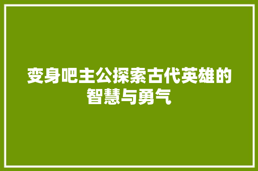 变身吧主公探索古代英雄的智慧与勇气