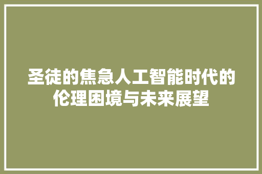 圣徒的焦急人工智能时代的伦理困境与未来展望