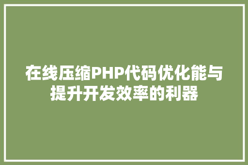 在线压缩PHP代码优化能与提升开发效率的利器