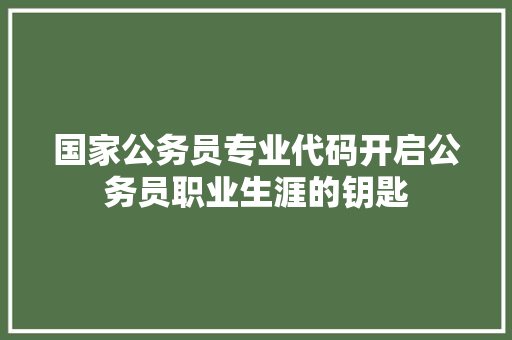 国家公务员专业代码开启公务员职业生涯的钥匙  第1张