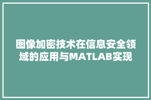图像加密技术在信息安全领域的应用与MATLAB实现