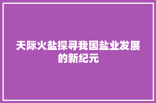 天际火盐探寻我国盐业发展的新纪元  第1张