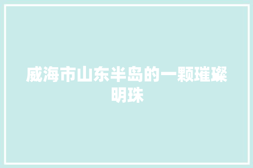 威海市山东半岛的一颗璀璨明珠