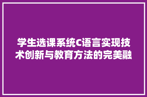 学生选课系统C语言实现技术创新与教育方法的完美融合  第1张