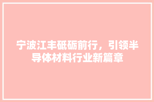 宁波江丰砥砺前行，引领半导体材料行业新篇章  第1张