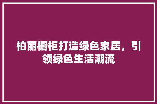柏丽橱柜打造绿色家居，引领绿色生活潮流