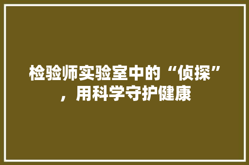 检验师实验室中的“侦探”，用科学守护健康