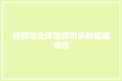 棕榈油全球油脂市场的璀璨明珠
