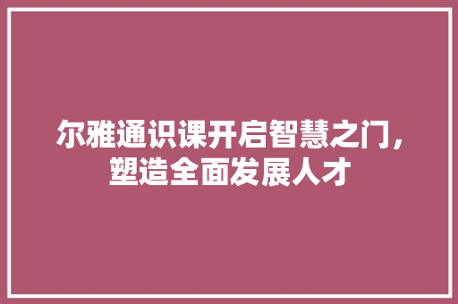 尔雅通识课开启智慧之门，塑造全面发展人才