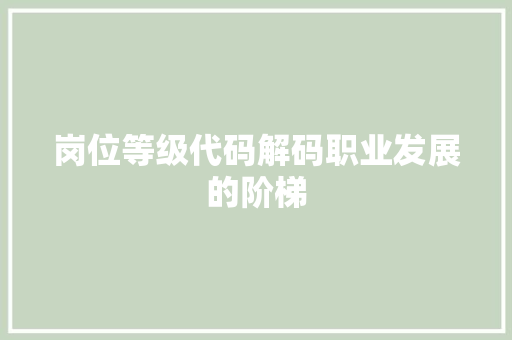 岗位等级代码解码职业发展的阶梯