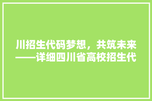 川招生代码梦想，共筑未来——详细四川省高校招生代码及其意义