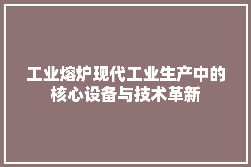 工业熔炉现代工业生产中的核心设备与技术革新