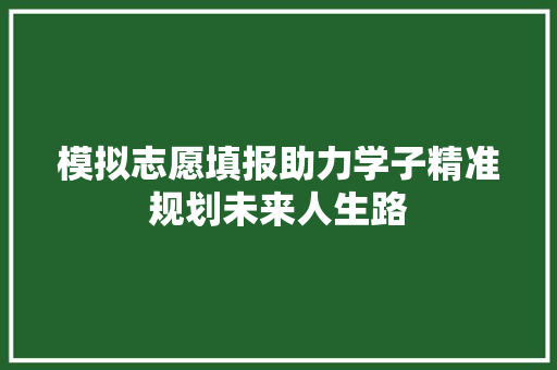 模拟志愿填报助力学子精准规划未来人生路