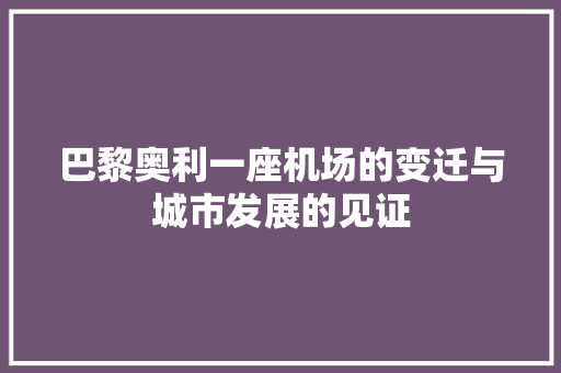 巴黎奥利一座机场的变迁与城市发展的见证  第1张