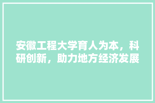 安徽工程大学育人为本，科研创新，助力地方经济发展