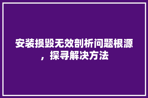 安装损毁无效剖析问题根源，探寻解决方法