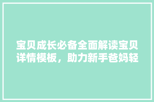 宝贝成长必备全面解读宝贝详情模板，助力新手爸妈轻松育儿