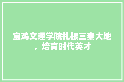 宝鸡文理学院扎根三秦大地，培育时代英才