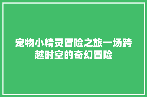 宠物小精灵冒险之旅一场跨越时空的奇幻冒险
